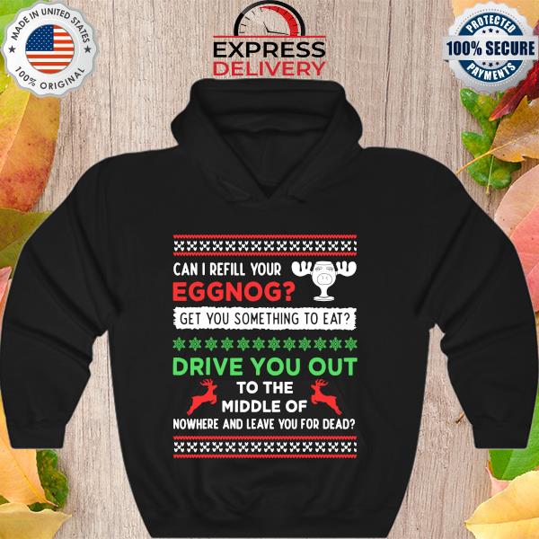 Can I refill your eggnog get you something to eat drive you out to the middle of nowhere and leave you for dead ugly Christmas sweater Hoodie