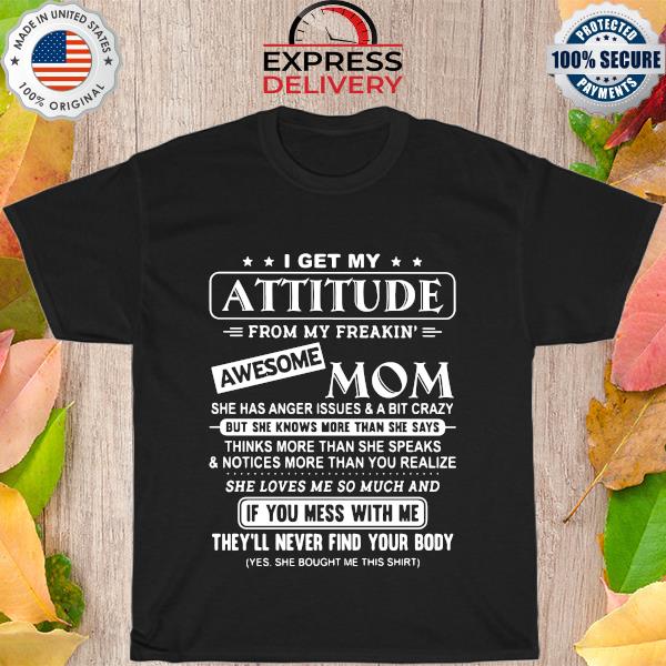 I get my attitude from my freakin' awesome mom if you mess with me they'll never find your body shirt