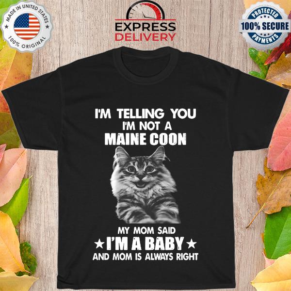 I'm telling you I'm not a Maine Coon my mom said I'm a baby shirt