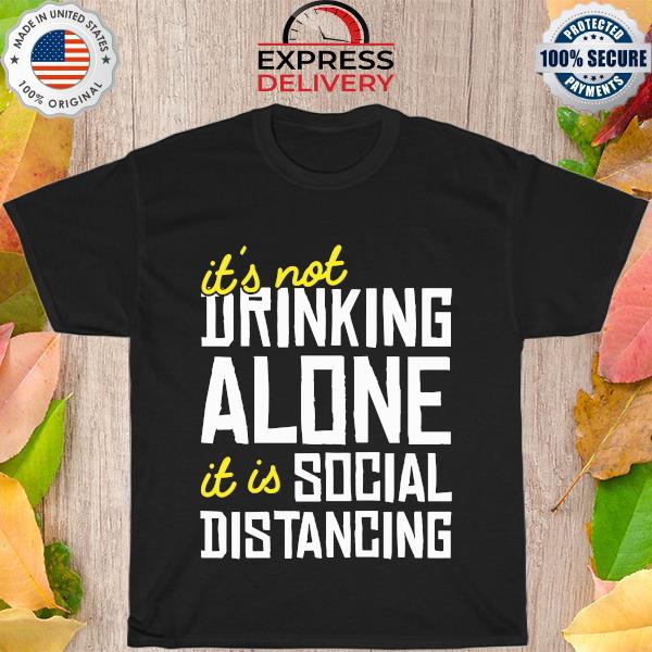 It's not drinking alone it is social distancing shirt