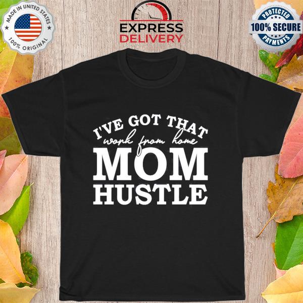 I've got that work from home Mom hustle shirt