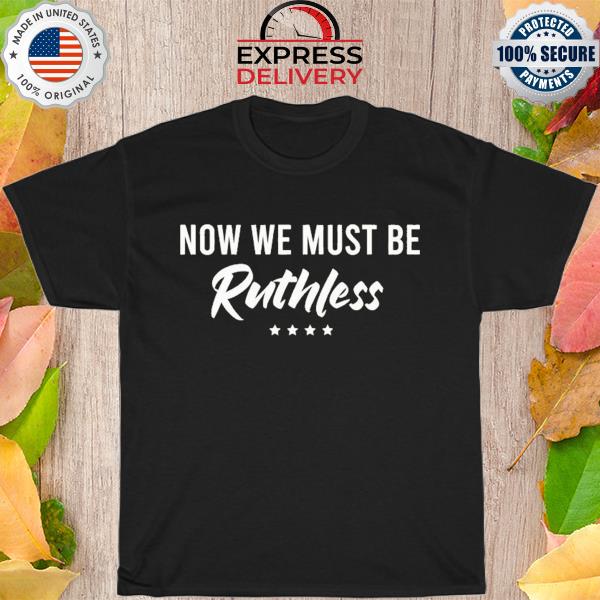 Now We Must Be Ruthless shirt