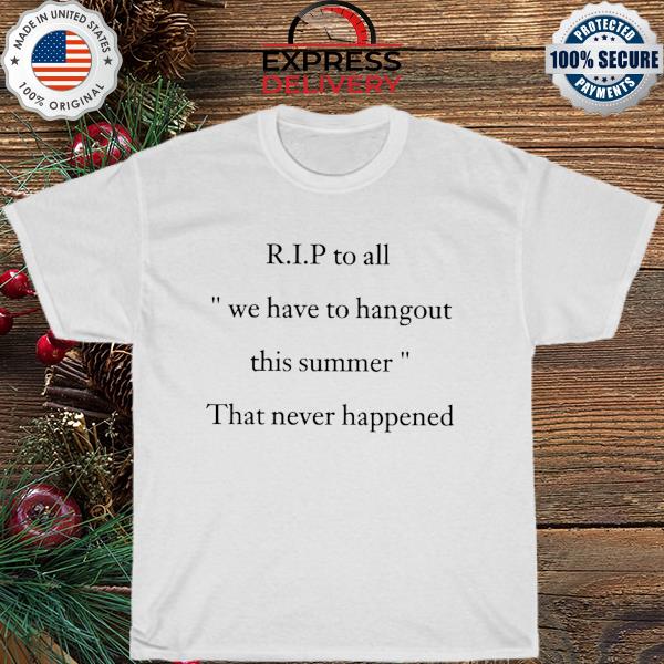 R.I.P to all we have to hangout this summer That never happened shirt