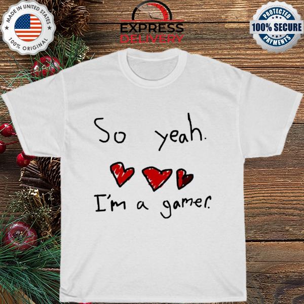 So Yeah I'm A Gamer shirt