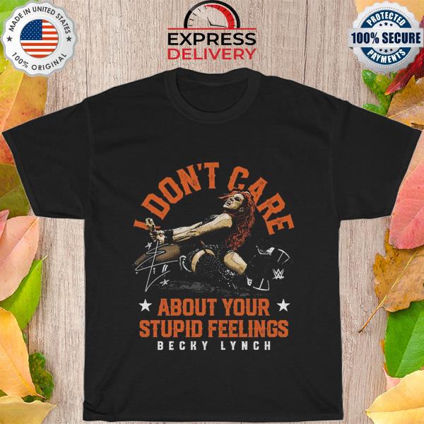 Becky lynch I don't care about your stupid feelings signature shirt