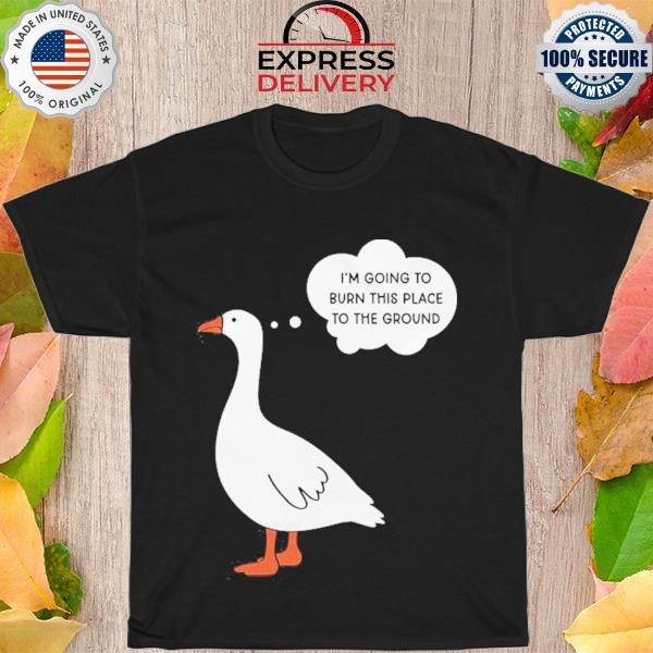 Duck I'm going to burn this place to the ground shirt