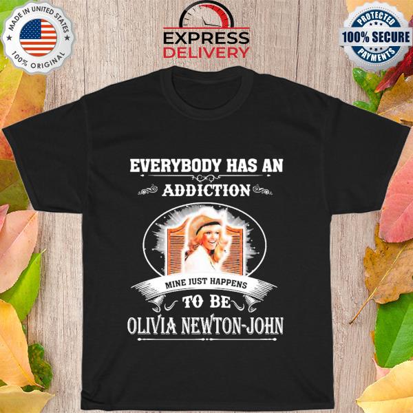 Everybody has an addiction mine just happens to be olivia newton john shirt