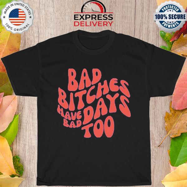 Funny Bad bitches have bad days too shirt