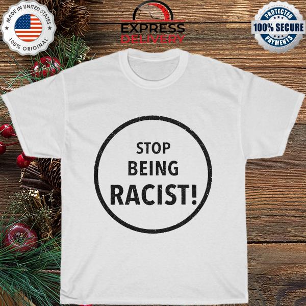 Stop Being Racist shirt
