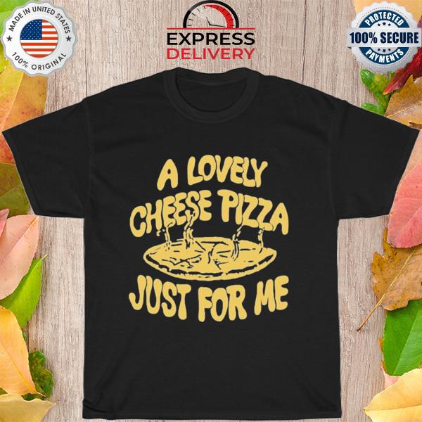 A lovely cheese pizza just for me shirt