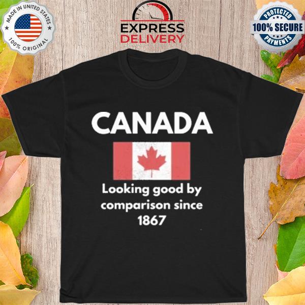 Canada Looking good by comparison since 1867 shirt