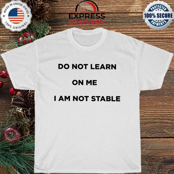Do not learn on me I am not stable shirt