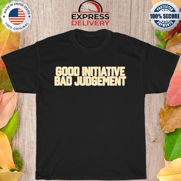 Good initiative bad judgment shirt