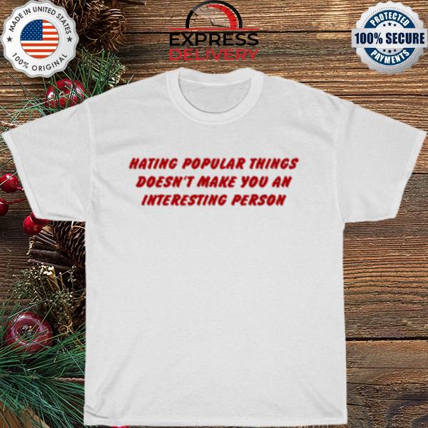 Hating popular things doesn't make you an interesting person shirt