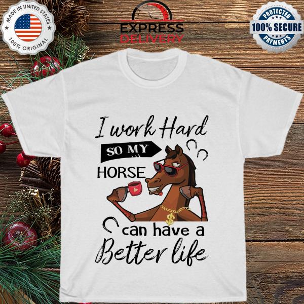 Horses I work hard so my horses can have a better life shirt