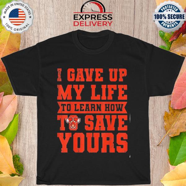 I gave up my life to learn how to save yours volunteer shirt