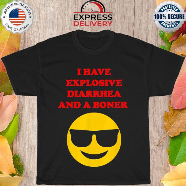 I have explosive diarrhea and a boner shirt