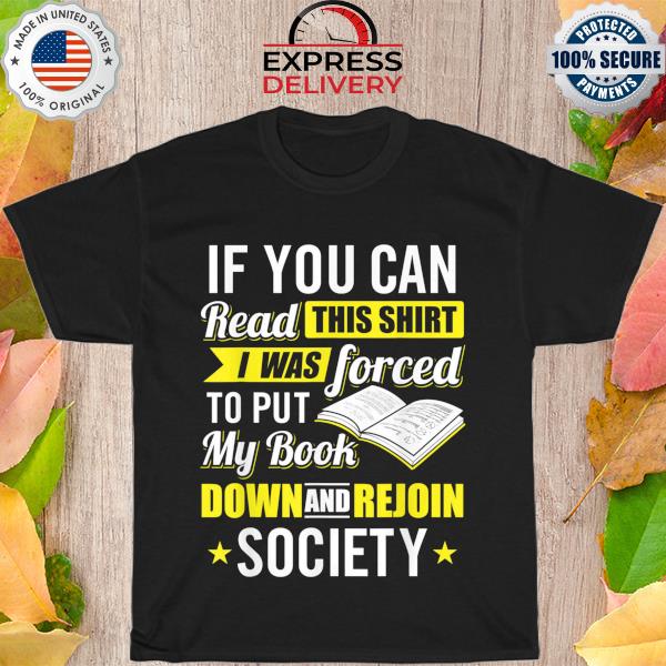 If you can read this shirt I was forced to put my book bown and rejoin society shirt