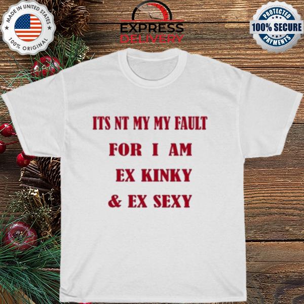 It's not my fault for I am a kinky and sexy shirt
