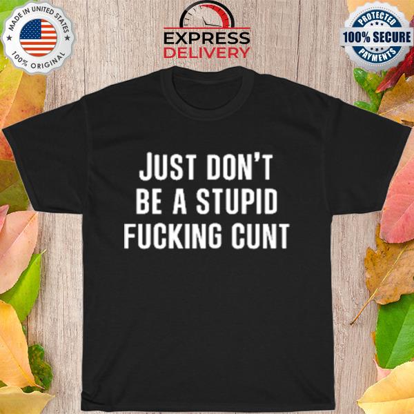 Just don't be a stupid fucking cunt shirt