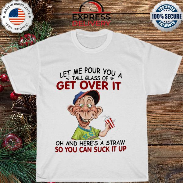 Let me Pour You a Tall Glass of Get over it oh and here's a Straw so You can suck it up shirt