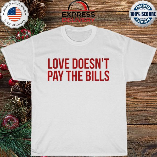 Love doesn't pay the bills shirt