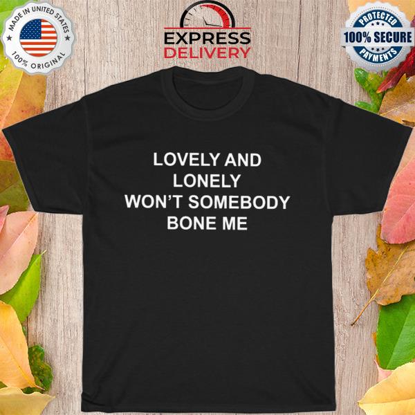 Lovely and lonely won't somebody bone me shirt