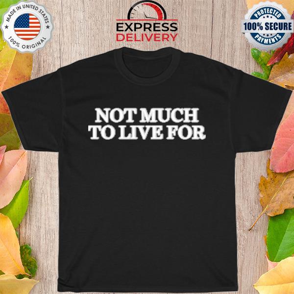 Not much to live for shirt