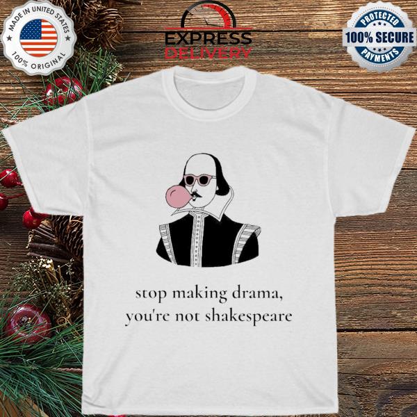 Stop making drama you're not shakespeare shirt