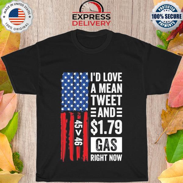 Trump lover shirt I'd love a mean tweet and 1.79 gas right now 45 47