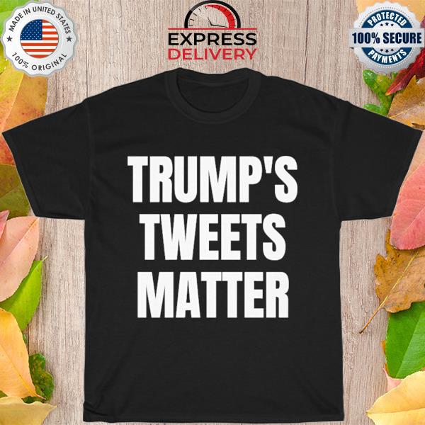 Trumps Tweet matter shirt