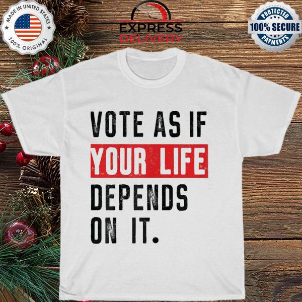 Vote as if your life depends shirt