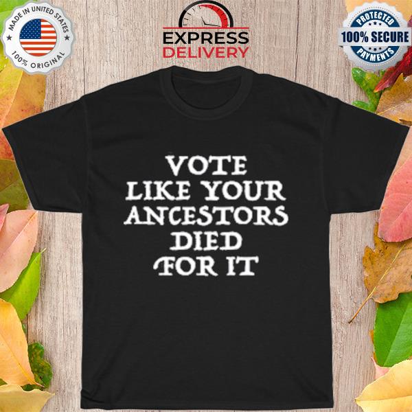 Vote like your ancestors died for it shirt