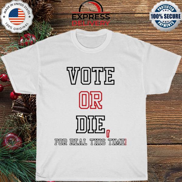 Vote or die for real this time shirt
