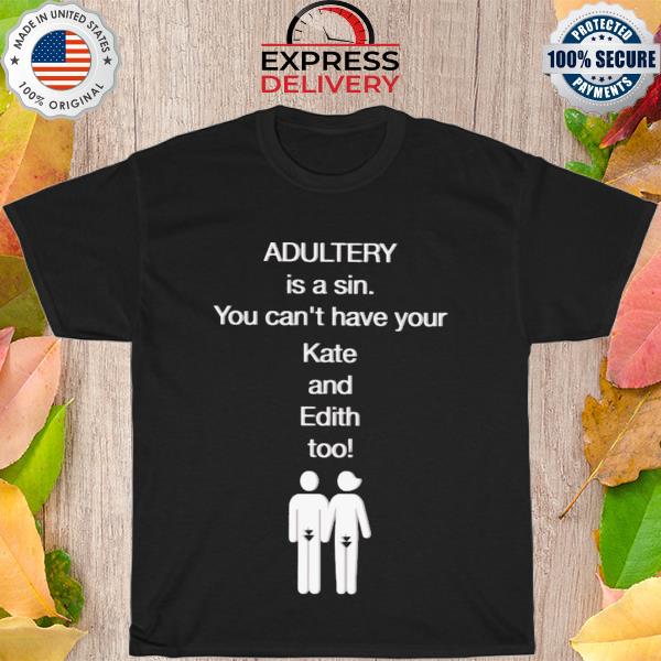Adultery is a sin you can't have your kate and edith too shirt