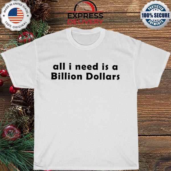 All I need is a billion dollars shirt