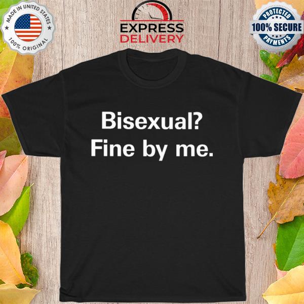 Bisexual fine by me shirt