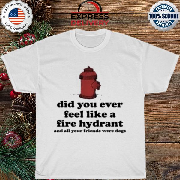 Did you ever feel like a fire hydrant shirt