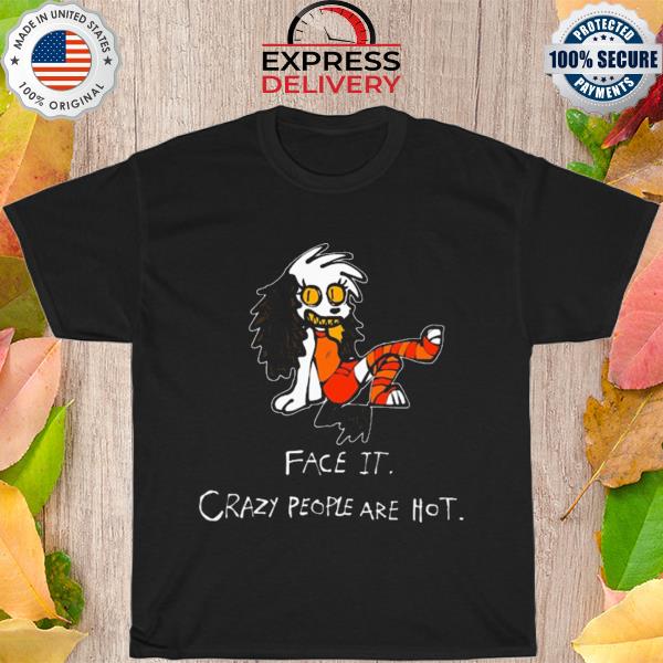 Face it crazy people are hot shirt