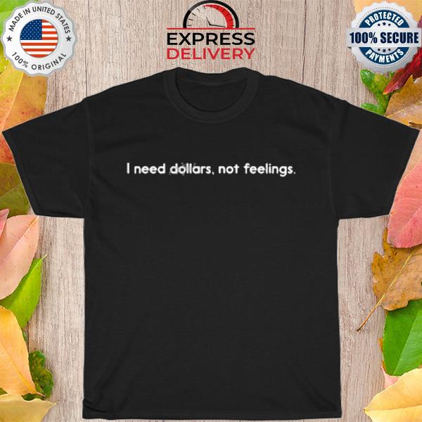 I need dollars not feelings shirt
