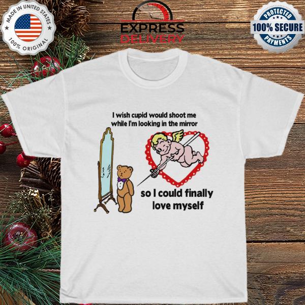I wish cupid would shoot me so I could finally love myself shirt