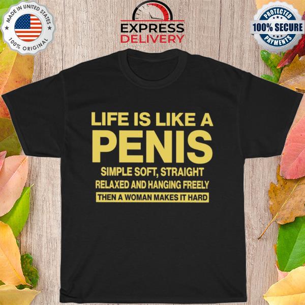 Life is like a penis simple soft straight relaxed and hanging freely then a women make it heard new 2022 shirt