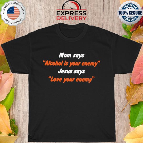 Mom says alcohol is your enemy jesus says love your enemy new 2022 shirt