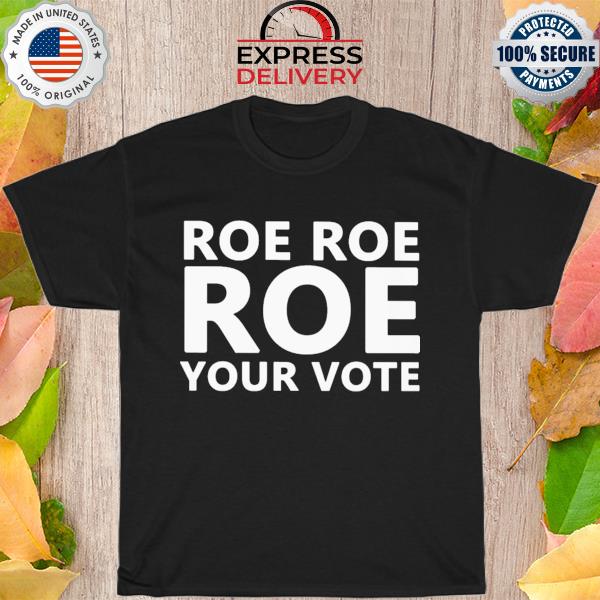 Roe roe roe your vote new 2022 shirt