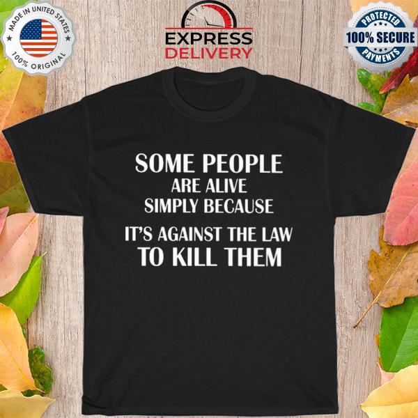 Some people are alive simply because it's against the law to kill them shirt