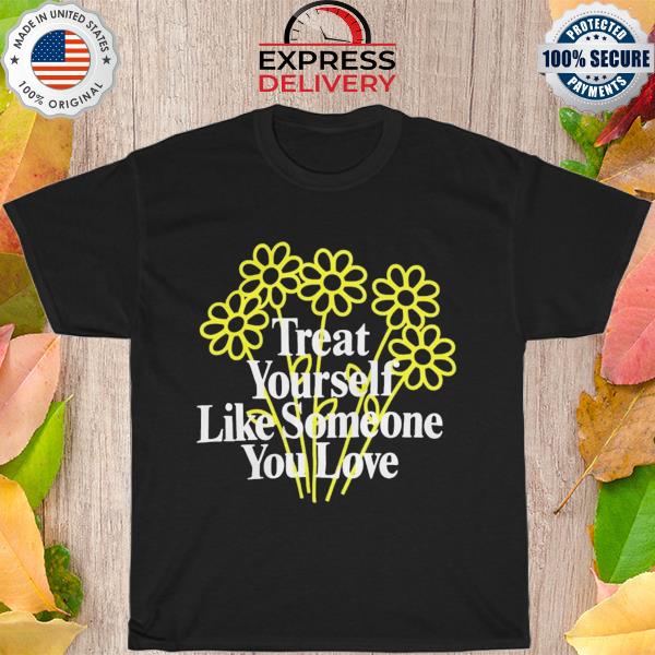 Treat yourself like someone you love shirt