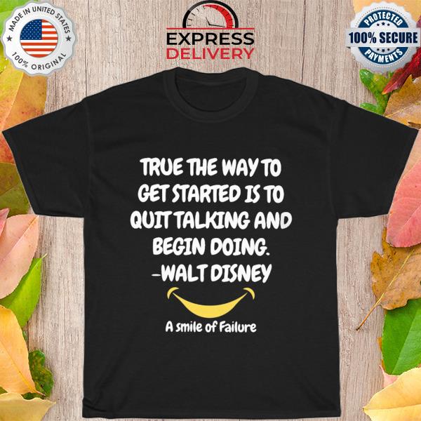 True the way to get started is to quit talking and begin doing walt disney shirt