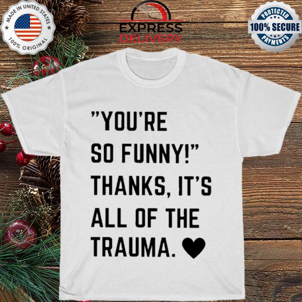 You're so thanks it's all of the trauma shirt