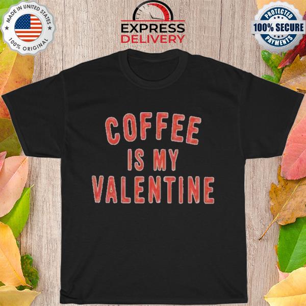 Coffee is my valentine shirt