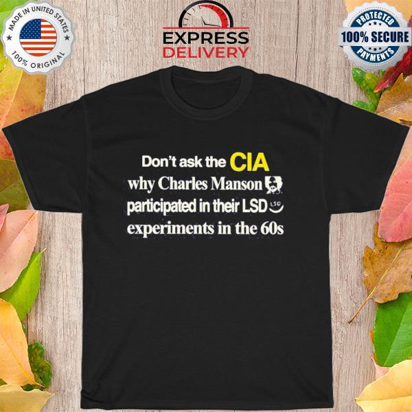 Don't ask the cia why charles manson participated in their lsd experiments in the 60s shirt